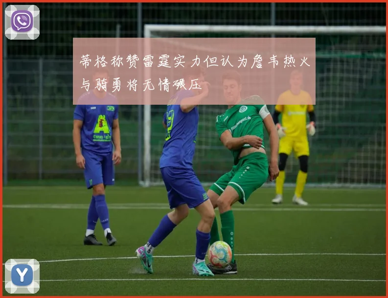 蒂格称赞雷霆实力但认为詹韦热火与骑勇将无情碾压
