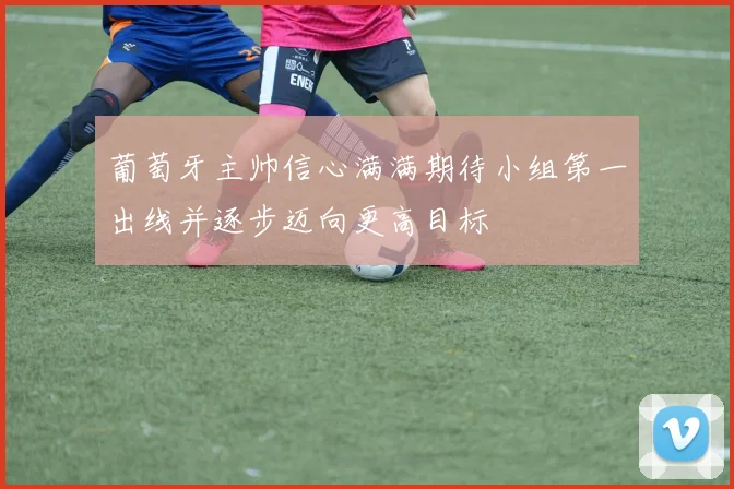 葡萄牙主帅信心满满期待小组第一出线并逐步迈向更高目标