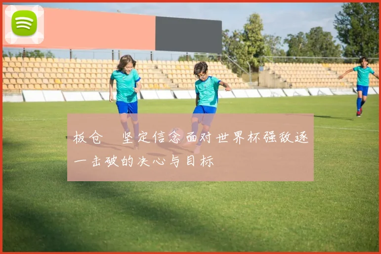 板仓滉坚定信念面对世界杯强敌逐一击破的决心与目标