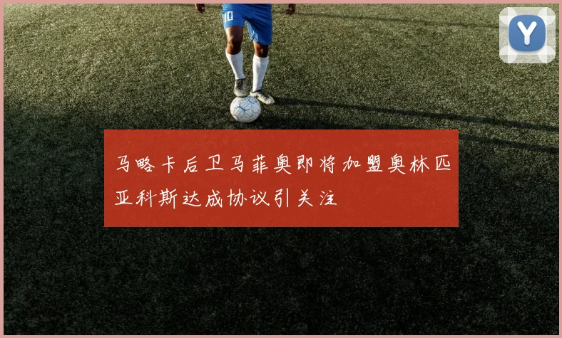 马略卡后卫马菲奥即将加盟奥林匹亚科斯达成协议引关注