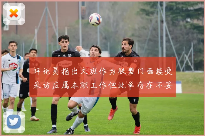 评论员指出文班作为联盟门面接受采访应属本职工作但此举存在不妥之处