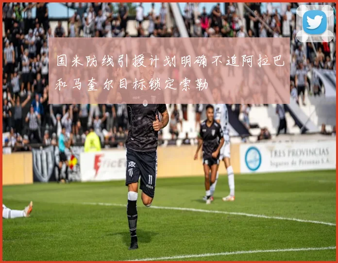 国米防线引援计划明确不追阿拉巴和马奎尔目标锁定索勒