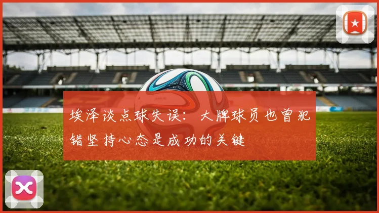 埃泽谈点球失误：大牌球员也曾犯错坚持心态是成功的关键
