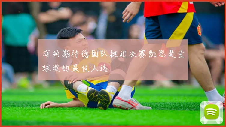 海纳期待德国队挺进决赛凯恩是金球奖的最佳人选
