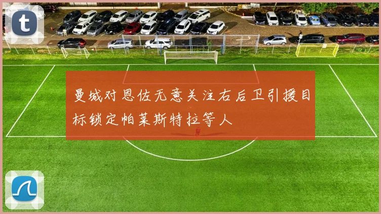 曼城对恩佐无意关注右后卫引援目标锁定帕莱斯特拉等人
