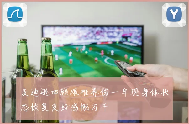 麦迪逊回顾艰难养伤一年现身体状态恢复良好感慨万千