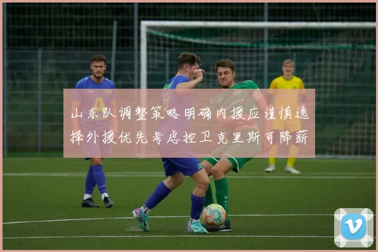 山东队调整策略明确内援应谨慎选择外援优先考虑控卫克里斯可降薪续约