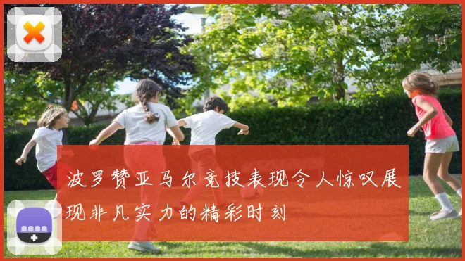 波罗赞亚马尔竞技表现令人惊叹展现非凡实力的精彩时刻