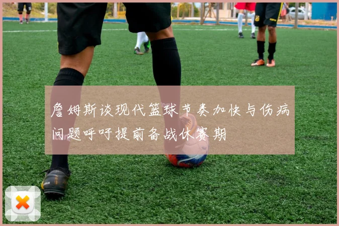 詹姆斯谈现代篮球节奏加快与伤病问题呼吁提前备战休赛期