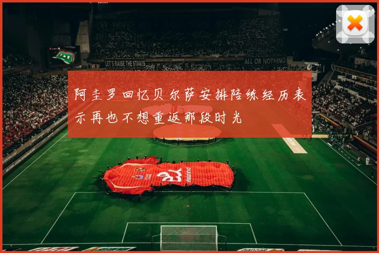 阿圭罗回忆贝尔萨安排陪练经历表示再也不想重返那段时光