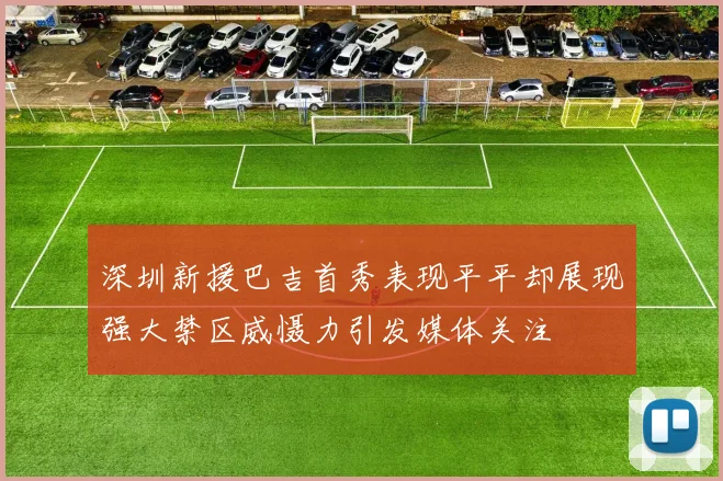 深圳新援巴吉首秀表现平平却展现强大禁区威慑力引发媒体关注