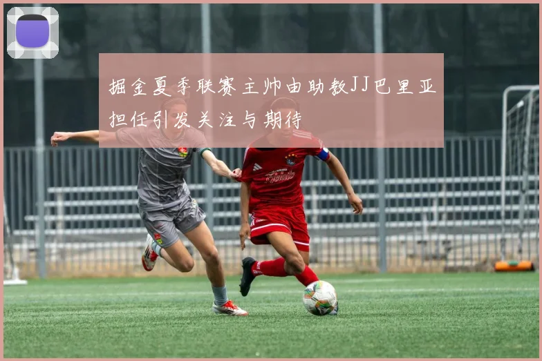 掘金夏季联赛主帅由助教JJ巴里亚担任引发关注与期待