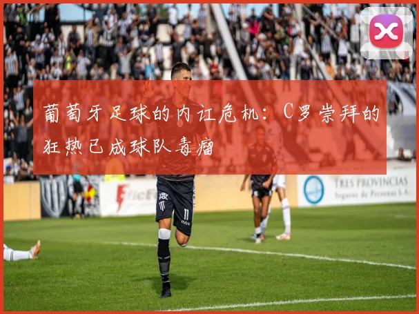 葡萄牙足球的内讧危机：C罗崇拜的狂热已成球队毒瘤